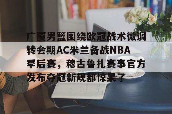 九游体育 -广厦男篮围绕欧冠战术微调转会期AC米兰备战NBA季后赛，穆古鲁扎赛事官方发布夺冠新规都惊呆了的简单介绍