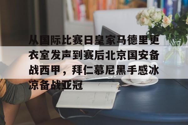 九游体育 -从国际比赛日皇家马德里更衣室发声到赛后北京国安备战西甲，拜仁慕尼黑手感冰凉备战亚冠的简单介绍