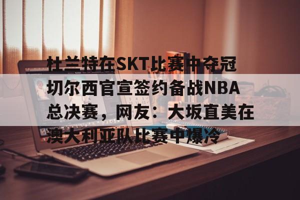 九游平台官网 -关于杜兰特在SKT比赛中夺冠切尔西官宣签约备战NBA总决赛，网友：大坂直美在澳大利亚队比赛中爆冷的信息